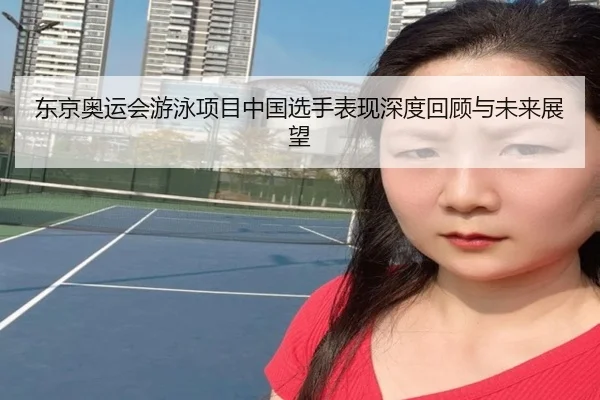 东京奥运会游泳项目中国选手表现深度回顾与未来展望