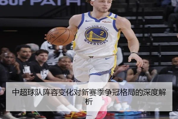 中超球队阵容变化对新赛季争冠格局的深度解析