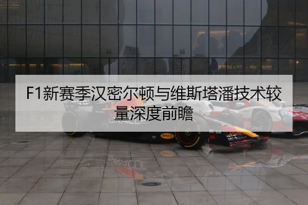 F1新赛季汉密尔顿与维斯塔潘技术较量深度前瞻