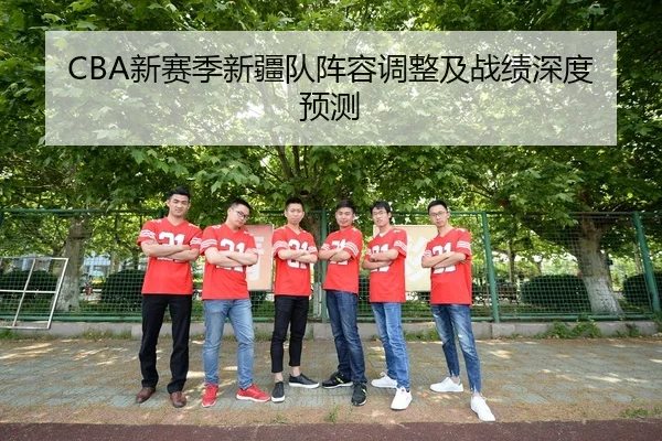 CBA新赛季新疆队阵容调整及战绩深度预测